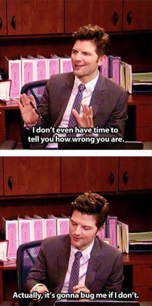 Ben Wyatt from Parks and Rec says I don't even have time to tell you how wrong you are. Actually, it's gonna bug me if I don't.